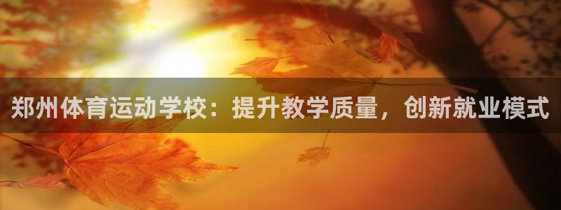 蓝鲸体育在线：郑州体育运动学校：提升教学质量，创新就业模式