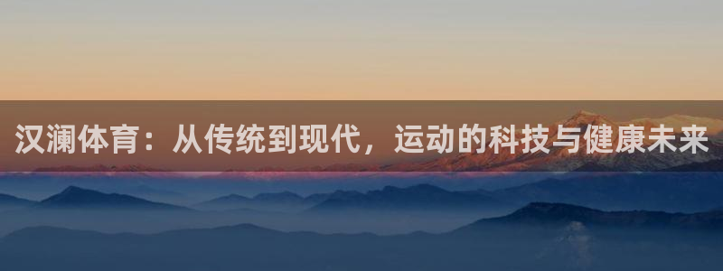 蓝鲸体育app官方版：汉澜体育：从传统到现代，运动的科技与健康未来