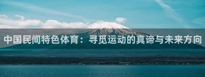 蓝鲸体育app安卓版：中国民间特色体育：寻觅运动的真谛与未来方向