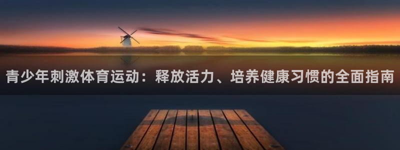 蓝鲸体育app下载：青少年刺激体育运动：释放活力、培养健康习惯的全面指南