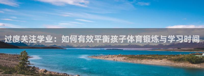 蓝鲸体育无插件直播：过度关注学业：如何有效平衡孩子体育锻炼与学习时间