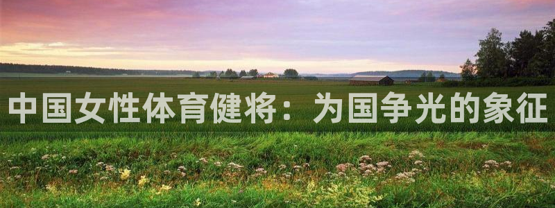 蓝鲸体育和海星对比：中国女性体育健将：为国争光的象征
