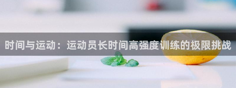 蓝鲸体育app官方正式版下载：时间与运动：运动员长时间高强度训练的极限挑战